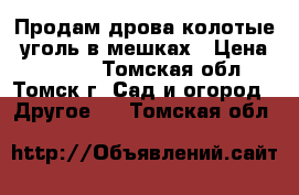 Продам дрова колотые, уголь в мешках › Цена ­ 8 000 - Томская обл., Томск г. Сад и огород » Другое   . Томская обл.